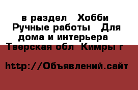  в раздел : Хобби. Ручные работы » Для дома и интерьера . Тверская обл.,Кимры г.